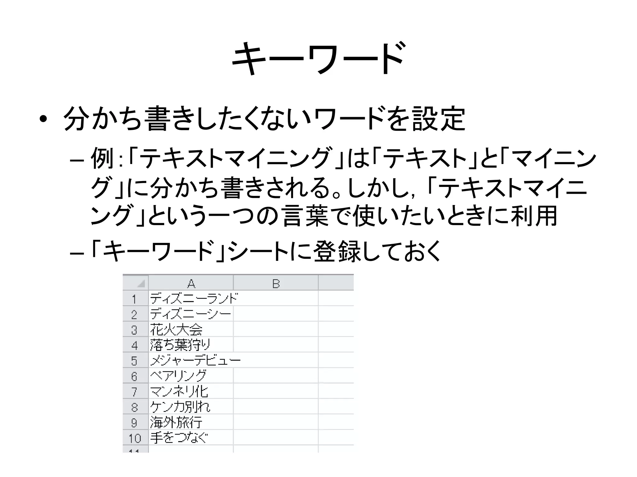 キーワード
• 分かち書きしたくないワードを設定
– 例：「テキストマイニング」は「テキスト」と「マイニン
グ」に分かち書きされる。しかし，「テキストマイニ
ング」という一つの言葉で使いたいときに利用
– 「キーワード」シートに登録しておく
 