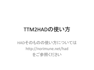 TTM2HADの使い方
HADそのものの使い方については
http://norimune.net/had
をご参照ください
 