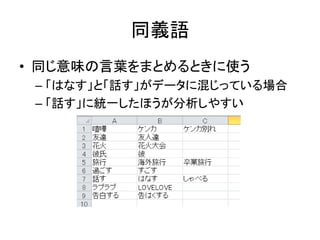 同義語
• 同じ意味の言葉をまとめるときに使う
– 「はなす」と「話す」がデータに混じっている場合
– 「話す」に統一したほうが分析しやすい
 