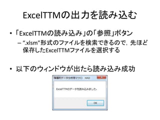 ExcelTTMの出力を読み込む
• 「ExcelTTMの読み込み」の「参照」ボタン
– “.xlsm”形式のファイルを検索できるので，先ほど
保存したExcelTTMファイルを選択する
• 以下のウィンドウが出たら読み込み成功
 