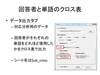回答者と単語のクロス表
• データ出力タブ
– 対応分析用のデータ
– 回答者がそれぞれの
単語をどれほど使用した
かをクロス表で出力
– シート名はSub_cross
 