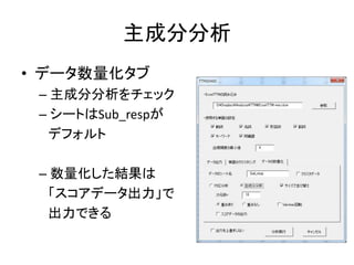主成分分析
• データ数量化タブ
– 主成分分析をチェック
– シートはSub_respが
デフォルト
– 数量化した結果は
「スコアデータ出力」で
出力できる
 