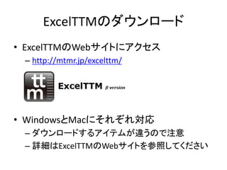 ExcelTTMのダウンロード
• ExcelTTMのWebサイトにアクセス
– http://mtmr.jp/excelttm/
• WindowsとMacにそれぞれ対応
– ダウンロードするアイテムが違うので注意
– 詳細はExcelTTMのWebサイトを参照してください
 