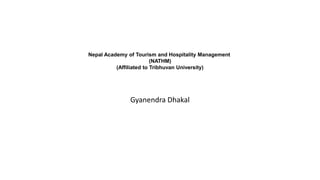 Gyanendra Dhakal
Nepal Academy of Tourism and Hospitality Management
(NATHM)
(Affiliated to Tribhuvan University)
 