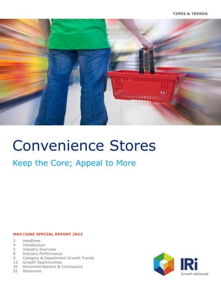 TIMES & TRENDS
Convenience Stores
Keep the Core; Appeal to More
MAY/JUNE SPECIAL REPORT 2013
3 Headlines
4 Introduction
5 Industry Overview
8 Industry Performance
9 Category & Department Growth Trends
15 Growth Opportunities
20 Recommendations & Conclusions
21 Resources
 