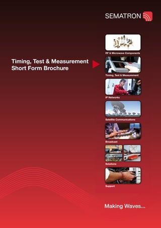 RF & Microwave Components


Timing, Test & Measurement
Short Form Brochure
                             Timing, Test & Measurement




                             IP Networks




                             Satellite Communications




                             Broadcast




                             Solutions




                             Support




                             Making Waves...
 
