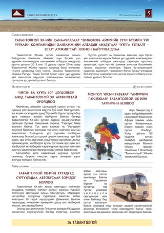 ТАВАН ТОЛГОЙН МЭДЭЭ

2013 оны Нэгдүгээр сар

5

Ñàíàà ñàíàà÷ëàÿ
ÒÀÂÀÍÒÎËÃÎÉ ÕÊ-ÈÉÍ ÑÀÍÀÀ×ËÀÃÀÀÐ “ªÌÍªÃÎÂÜ ÀÉÌÃÈÉÍ Ç¯¯Í Á¯ÑÈÉÍ ÓÓË
ÓÓÐÕÀÉÍ ÊÎÌÏÀÍÈÓÄÛÍ ÕÀÍÃÀÌÆÈÉÍ ÀËÁÀÄÛÍ ÀÍÕÄÓÃÀÀÐ ×ÓÓËÃÀ ÓÓËÇÀËÒ –
2013” ÀÌÆÈËÒÒÀÉ ÇÎÕÈÎÍ ÁÀÉÃÓÓËÀÃÄËÀÀ
Òàâàíòîëãîé ÕÊ-èéí ç¿ãýýñ ñàíàà÷ëàí çîõèîí
áàéãóóëñàí ªìíºãîâü àéìãèéí ç¿¿í á¿ñèéí óóë
óóðõàéí êîìïàíèóäûí õàíãàìæèéí àëáàäûí àíõäóãààð
÷óóëãà óóëçàëò 2013 îíû 10 äóãààð ñàðûí 25-íû ºäºð
Òàâàíòîëãîé ÕÊ-èéí õóðëûí òàíõèìä áîëæ ºíãºðëºº.
×óóëãà óóëçàëòàä Îþó òîëãîé, Ýðäýíýñ Òàâàíòîëãîé,
Ýíåðæè Ðåñóðñ, Òàâàí Òîëãîé Òðàíñ çýðýã óóë óóðõàéí
¿éë àæèëëàãàà ÿâóóëäàã êîìïàíèóäûí òºëººëºã÷èä
îðîëöñîí ¿ð ä¿íòýé óóëçàëò áîëëîî.

×óóëãà óóëçàëò íü ªìíºãîâü àéìãèéí ç¿¿í á¿ñýä
¿éë àæèëëàãàà ÿâóóëæ áàéãàà óóë óóðõàéí êîìïàíèóäûí
õàíãàìæèéí àëáàäûí àæèë÷äàä õàðèëöàí òóðøëàãà
õóâààëöàõ, îðîí íóòãèéã äýìæèæ àæèëëàõ áîëîìæèéí
òàëààð ìýäýýëýë ñîëèëöîõ, áàðàà á¿òýýãäýõ¿¿íèé
ñóäàëãàà, õàäãàëàëò, òýýâýðëýëò áîëîí áóñàä òóëãàìäàæ
áóé àñóóäëûã øèéäâýðëýõýä ÷èãëýæ çîðèëãîî áèåë¿¿ëñýí
ñàéõàí óóëçàëò áîëëîî.

Èäýâõè ç¿òãýë

Äóóëãàõ ñîíèí

“ÈÐÃÝÍ ÁÀ ÕÓÓËÜ 10” ÖÎÃÖÎËÁÎÐ
ÀßÍÄ ÒÀÂÀÍÒÎËÃÎÉ ÕÊ ÀÌÆÈËÒÒÀÉ
ÎÐÎËÖËÎÎ
ªìíºãîâü àéìãèéí Öîãòöýöèé ñóìûí ç¿ãýýñ òóñ
ñóìàíä ¿éë àæèëëàãàà ÿâóóëæ áóé íèéò áàéãóóëëàãà,
àæ àõóéí íýãæ¿¿äèéí äóíä “Èðãýí áà Õóóëü” öîãöîëáîð
àðãà õýìæýýã çîõèîí áàéãóóëæ áàéãàà áºãººä
Òàâàíòîëãîé ÕÊ-èéí ç¿ãýýñ èäýâõè ñàíàà÷ëàãàòàé
îðîëöîæ áóóõèà òýìöýýíèé òºðºëä “Òýðã¿¿í” áàéð
ýçýëñýí áàéíà. Òóñ àðãà õýìæýý íü “Èðãýäèéí
àþóëã¿é áàéäëûã õàíãàõàä òºð îëîí íèéòèéí õàìòûí
àæèëëàãààã áýõæ¿¿ëýõ, óóë óóðõàéí ñàëáàðûí
õýìæýýíä áîëîí Öîãòöýöèé ñóìûí õýìæýýíä ãàð÷ áóé
õýðýã, ýðõ ç¿éí çºð÷ëººñ óðüä÷èëàí ñýðãèéëýõ àæëûã
ýð÷èìæ¿¿ëýõ, õîëáîãäîõ õóóëü òîãòîîìæ ýðõ ç¿éí àêò,
õîëáîîòîé õºòºëáºðèéã õýðýãæ¿¿ëýí òºð îëîí íèéòèéí
õàìòûí àæèëëàãààã áýõæ¿¿ëýõýä ÷èãëýæ áàéãàà þì.
Öîãöîëáîð àðãà õýìæýýíèé õ¿ðýýíä ñóðãàëò
ñåìèíàð, áóóõèà òýìöýýí, õóóëü òàíèóëàõ çýðýã
àæëóóä ÿâàãäàæ áàéãàà þì.

ÌÎÍÃÎË ÓËÑÛÍ ÃÀÂÜßÀÒ ÒÀÌÈÐ×ÈÍ
Ã.ªÑªÕÁÀßÐ ÒÀÂÀÍÒÎËÃÎÉ ÕÊ-ÈÉÍ
ÒÀÌÈÐ×ÈÍ ÁÎËËÎÎ
Àãóó Ýâåðåñòýä 2
óäàà, õîéä Àìåðèêèéí
íî¸í îðãèë Ìàêêåíëè,
Àôðèê òèâèéí íî¸í
îðãèë Êëèìàíæàðî,
Åâðîï òèâèéí íî¸í
îðãèë
Ýëüáðóñ,
Õîéä
òóéëûí
90
ãðàäóñò
àëòàí
ñî¸ìáîò äàëáààãàà
ìàíäóóëñàí Ìîíãîë
Óëñûí
ãàâüÿàò
òàìèð÷èí Ã.ªñºõáàÿð
“Òàâàíòîëãîé” ÕÊ-èéí
òàìèð÷èí áîëëîî.

Õàéð õàëàìæ
ÒÀÂÀÍÒÎËÃÎÉ ÕÊ-ÈÉÍ Õ¯¯ÕÄ¯¯Ä
ÑÓÐÃÓÓËÜÄÀÀ ÀÂÒÎÁÓÑÀÀÐ ÇÎÐ×ÄÎÃ
ÁÎËËÎÎ
Òàâàíòîëãîé ÕÊ-èéí ç¿ãýýñ àæèë÷äûí íèéãìèéí
àñóóäàëä ÷èãëýñýí ýýëæèò àæëûí õ¿ðýýíä óóðõàéí
òîñãîíîîñ Öîãòöýöèé ñóìûí ÅÁÑóðãóóëü, Ìºðººäºë
öîãöîëáîð ñóðãóóëüä ñóðàëöäàã àæèëòàí àëáàí
õààã÷äûí 30 ãàðóé õ¿¿õä¿¿äèéã Äàâààãààñ Áààñàí
ãàðàãóóäàä õè÷ýýëèéí õóâààðèéí äàãóó ¿íý òºëáºðã¿é
õ¿ðãýæ, àâ÷ ýõëýýä áàéíà.
Ýíýõ¿¿ ¿éë àæèëëàãààã Ã¿éöýòãýõ çàõèðàë Ð.Ñýääîðæ
ñàíàà÷ëàí õýðýãæ¿¿ëñýí áºãººä ñóðàã÷èä, àæèëòàí

àëáàí
õààã÷äûí
ç¿ãýýñ òóí ñýòãýë
õàíãàëóóí áàéãàà
íü
“Óóðõàé÷èí
áèäíèé
¿ð
õ¿¿õä¿¿ä
òàâ
òóõòàé
óíààãààð
¿ é ë ÷ ë ¿ ¿ ë æ
ñóðãóóëüäàà èðæ
î÷èæ áàéãààä áèä
ñýòãýë õàíãàëóóí
áàéíà. Àæèëäàà èë¿¿ àíõààð÷ èäýâõè ñàíàà÷ëàãàòàé
àæèëëàõ áîëîìæèéã óëàì íýìýãä¿¿ëæ áàéíà” ãýñýí
àæèë÷äûí àì äàìæñàí ÿðèàíààñ èëò ìýäðýãäýæ áàéëàà.

Ýõ ÒÀÂÀÍÒÎËÃÎÉ

 