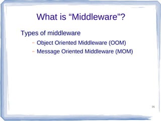 What is “Middleware”?
Types of middleware
–

Object Oriented Middleware (OOM)

–

Message Oriented Middleware (MOM)

16

 