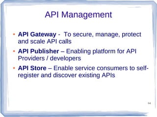 API Management
●

●

●

API Gateway - To secure, manage, protect
and scale API calls
API Publisher – Enabling platform for API
Providers / developers
API Store – Enable service consumers to selfregister and discover existing APIs

64

 