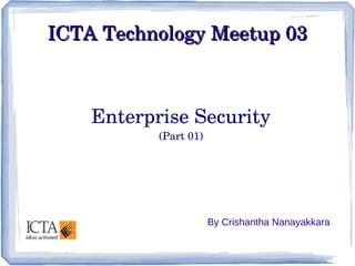 ICTA Technology Meetup 03

Enterprise Security
(Part 01)

By Crishantha Nanayakkara

 