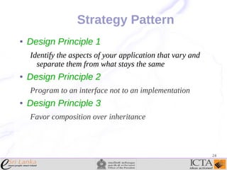 Strategy Pattern
●

Design Principle 1
Identify the aspects of your application that vary and
separate them from what stays the same

●

Design Principle 2
Program to an interface not to an implementation

●

Design Principle 3
Favor composition over inheritance

24

 