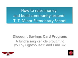 Discount Savings Card Program:  A fundraising vehicle brought to you by Lighthouse 5 and FunDAZ How to raise money  and build community around  T. T. Minor Elementary School 