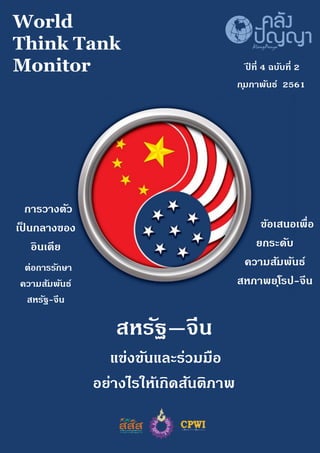 World
Think Tank
Monitor ปี ที่ 4 ฉบับที่ 2
กุมภาพันธ์ 2561
สหรัฐ—จีน
แข่งขันและร่วมมือ
อย่างไรให้เกิดสันติภาพ
ข้อเสนอเพื่อ
ยกระดับ
ความสัมพันธ์
สหภาพยุโรป-จีน
การวางตัว
เป็ นกลางของ
อินเดีย
ต่อการรักษา
ความสัมพันธ์
สหรัฐ-จีน
 