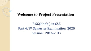 Welcome to Project Presentation
B.SC(Hon’s ) in CSE
Part 4, 8th Semester Examination 2020
Session : 2016-2017
 