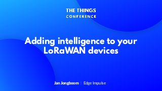 Adding intelligence to your
LoRaWAN devices
Jan Jongboom Edge Impulse
 