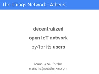 The Things Network - Athens
decentralized
open IoT network
by/for its users
Manolis Nikiforakis
manolis@weatherxm.com
 
