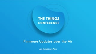 Firmware Updates over the Air
Jan Jongboom, Arm
 