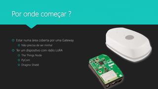 Por onde começar ?
 Estar numa área coberta por uma Gateway
 Não precisa de ser minha!
 Ter um dispositivo com rádio LoRA
 The Things Node
 PyCom
 Dragino Shield
 