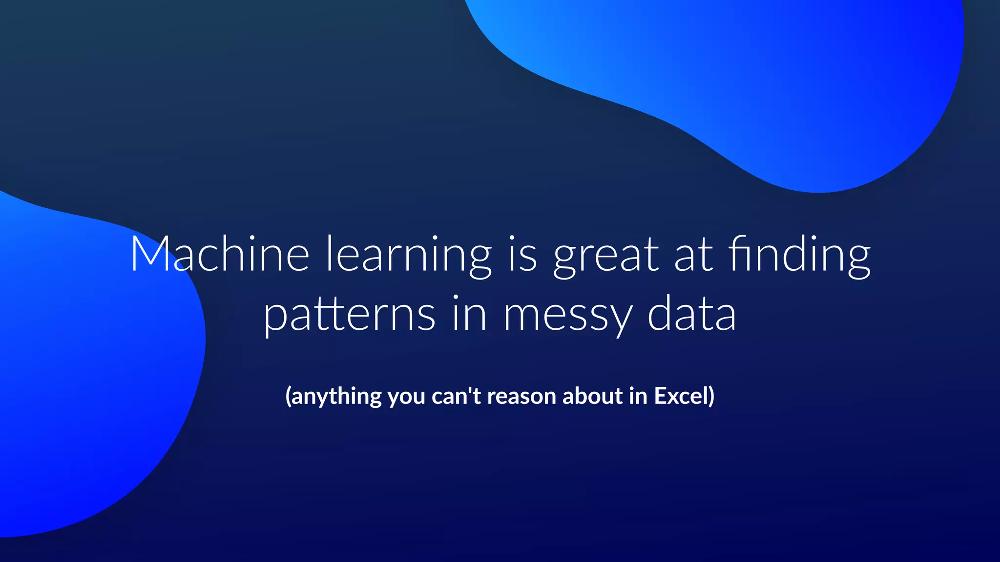 Machine learning is great at ﬁnding
pa1erns in messy data
(anything you can't reason about in Excel)
 