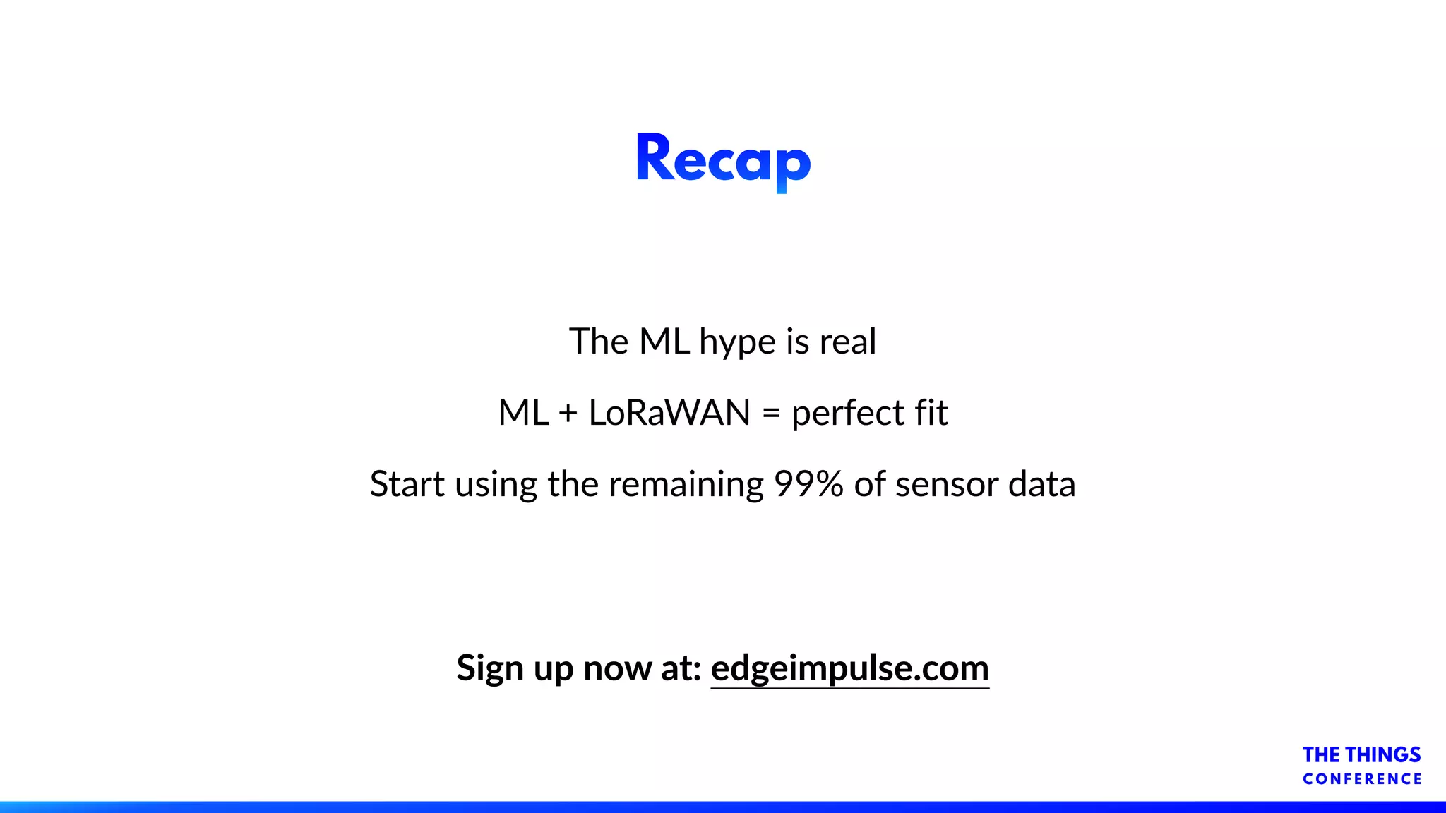 Recap
The ML hype is real
ML + LoRaWAN = perfect fit
Start using the remaining 99% of sensor data
Sign up now at: edgeimpulse.com
 