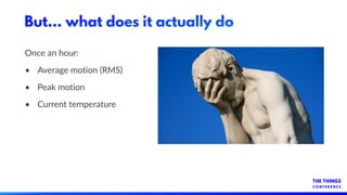 But... what does it actually do
Once an hour:
• Average motion (RMS)
• Peak motion
• Current temperature
 