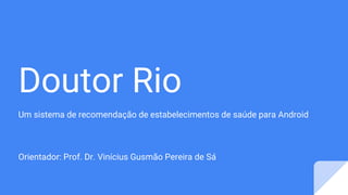 Doutor Rio
Um sistema de recomendação de estabelecimentos de saúde para Android
Orientador: Prof. Dr. Vinícius Gusmão Pereira de Sá
 