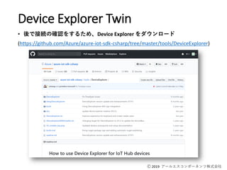 Ⓒ 2019 アールエスコンポーネンツ株式会社
Device Explorer Twin
• 後で接続の確認をするため、Device Explorer をダウンロード
(https://github.com/Azure/azure-iot-sdk-csharp/tree/master/tools/DeviceExplorer)
 