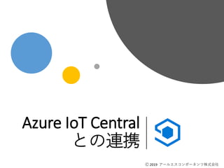 Ⓒ 2019 アールエスコンポーネンツ株式会社
Azure IoT Central
との連携
Ⓒ 2019 アールエスコンポーネンツ株式会社
 