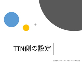 Ⓒ 2019 アールエスコンポーネンツ株式会社
TTN側の設定
Ⓒ 2019 アールエスコンポーネンツ株式会社
 