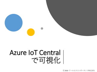 Ⓒ 2019 アールエスコンポーネンツ株式会社
Azure IoT Central
で可視化
Ⓒ 2019 アールエスコンポーネンツ株式会社
 