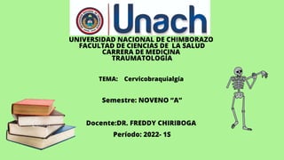 UNIVERSIDAD NACIONAL DE CHIMBORAZO
FACULTAD DE CIENCIAS DE LA SALUD
CARRERA DE MEDICINA
TRAUMATOLOGÍA
TEMA: Cervicobraquialgía
Semestre: NOVENO “A”
Docente:DR. FREDDY CHIRIBOGA
Período: 2022- 1S
 