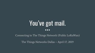 You’ve got mail.
Connecting to The Things Network (Public LoRaWan)
The Things Networks Dallas – April 17, 2019
 
