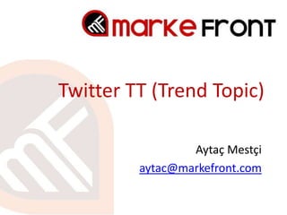 Twitter TT (Trend Topic)

                 Aytaç Mestçi
         aytac@markefront.com
 