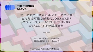 オープンソースからエンタープライズ
まで対応可能な新世代LORAWAN®
プラットフォーム"THE THINGS
STACK"とその活⽤事例
2021.11.18(⽊) 12:30-13:10
展⽰会場内セミナー Room D
(D2-03)
The Things Network, TTN Japan
 