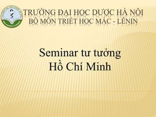 TRƯỜNG ĐẠI HỌC DƯỢC HÀ NỘI
BỘ MÔN TRIẾT HỌC MÁC - LÊNIN
Seminar tư tưởng
Hồ Chí Minh
 