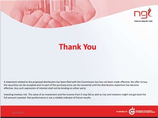 Thank You
A statement related to the proposed distribution has been filed with the Commission but has not been made effective. No offer to buy
the securities can be accepted and no part of the purchase price can be recovered until the distribution statement has become
effective. Any such expression of interest shall not be binding on either party.
Investing involves risk. The value of an investment and the income from it may fall as well as rise and investors might not get back the
full amount invested. Past performance is not a reliable indicator of future results.
6/14/2017 27
 