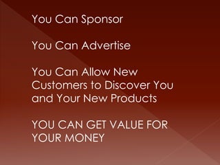 You Can Sponsor 
You Can Advertise 
You Can Allow New 
Customers to Discover You 
and Your New Products 
YOU CAN GET VALUE FOR 
YOUR MONEY 
 