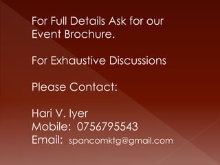 For Full Details Ask for our 
Event Brochure. 
For Exhaustive Discussions 
Please Contact: 
Hari V. Iyer 
Mobile: 0756795543 
Email: spancomktg@gmail.com 

