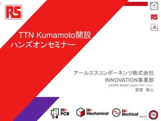 アールエスコンポーネンツ株式会社
INNOVATION事業部
DESIGN SPARK（Japan）マネージャー
宮原 裕人
TTN Kumamoto開設
ハンズオンセミナー
Ver13.0
 
