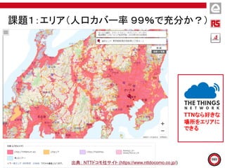 課題１：エリア（人口カバー率 ９９％で充分か？）
出典： NTTドコモ社サイト (https://www.nttdocomo.co.jp/)
TTNなら好きな
場所をエリアに
できる
 