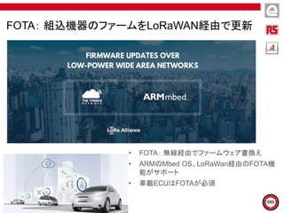 FOTA： 組込機器のファームをLoRaWAN経由で更新
• FOTA： 無線経由でファームウェア書換え
• ARMのMbed OS、LoRaWan経由のFOTA機
能がサポート
• 車載ECUはFOTAが必須
 