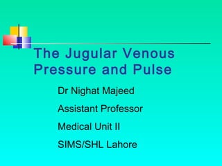 The Jugular Venous
Pressure and Pulse
Dr Nighat Majeed
Assistant Professor
Medical Unit II
SIMS/SHL Lahore
 