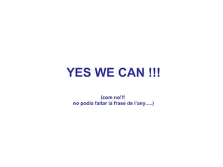 YES WE CAN !!! (com no!!!  no podia faltar la frase de l’any.....) 