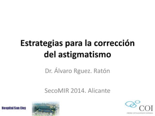 Estrategias para la corrección
del astigmatismo
Dr. Álvaro Rguez. Ratón
SecoMIR 2014. Alicante
 