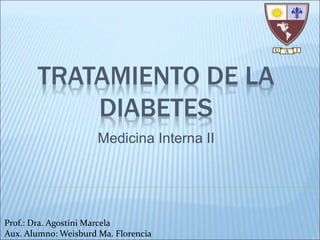 TRATAMIENTO DE LA 
DIABETES 
Medicina Interna II 
Prof.: Dra. Agostini Marcela 
Aux. Alumno: Weisburd Ma. Florencia 
 