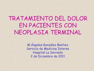 TRATAMIENTO DEL DOLOR
EN PACIENTES CON
NEOPLASIA TERMINAL
M.Ángeles González Benítez
Servicio de Medicina Interna
Hospital La Serranía
2 de Diciembre de 2011
 