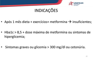 INDICAÇÕES
• Após 1 mês dieta + exercícios+ metformina  insuficientes;
• Hba1c > 8,5 + dose máxima de metformina ou sintomas de
hiperglicemia;
• Sintomas graves ou glicemia > 300 mg/dl ou cetonúria.
22
 