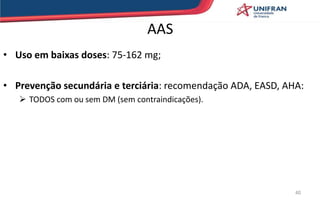 AAS
• Uso em baixas doses: 75-162 mg;
• Prevenção secundária e terciária: recomendação ADA, EASD, AHA:
 TODOS com ou sem DM (sem contraindicações).
40
 