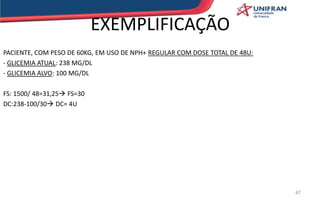 EXEMPLIFICAÇÃO
PACIENTE, COM PESO DE 60KG, EM USO DE NPH+ REGULAR COM DOSE TOTAL DE 48U:
- GLICEMIA ATUAL: 238 MG/DL
- GLICEMIA ALVO: 100 MG/DL
FS: 1500/ 48=31,25 FS=30
DC:238-100/30 DC= 4U
47
 