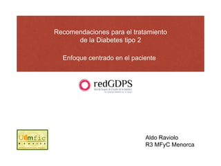 Recomendaciones para el tratamiento
de la Diabetes tipo 2
Enfoque centrado en el paciente
Aldo Raviolo
R3 MFyC Menorca
 